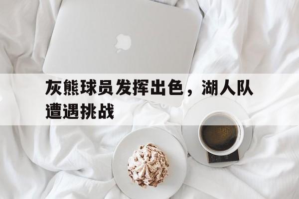 Leyu-灰熊球员发挥出色,湖人队遭遇挑战了吗