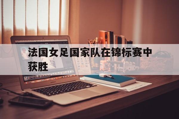 乐鱼app-法国女足国家队在锦标赛中获胜次数
